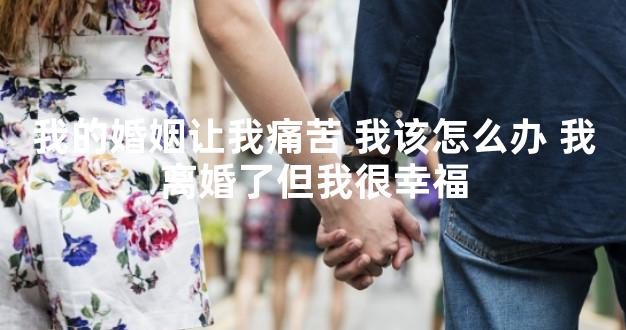 我的婚姻让我痛苦 我该怎么办 我离婚了但我很幸福